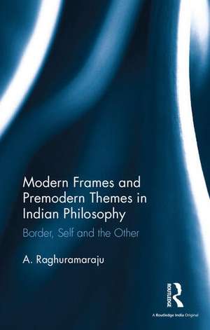 Modern Frames and Premodern Themes in Indian Philosophy: Border, Self and the Other de A. Raghuramaraju