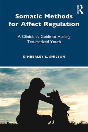 Somatic Methods for Affect Regulation: A Clinician’s Guide to Healing Traumatized Youth de Kimberley L. Shilson