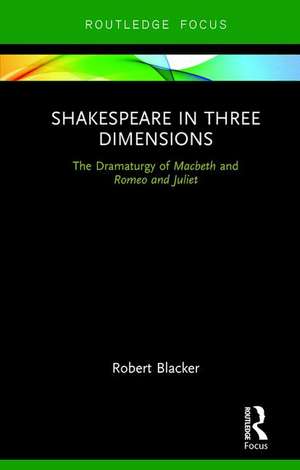 Shakespeare in Three Dimensions: The Dramaturgy of Macbeth and Romeo and Juliet de Robert Blacker