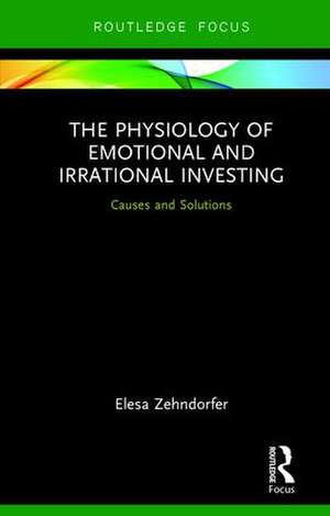 The Physiology of Emotional and Irrational Investing: Causes and Solutions de Elesa Zehndorfer