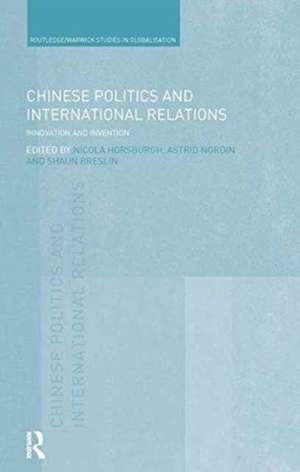 Chinese Politics and International Relations: Innovation and Invention de Nicola Horsburgh