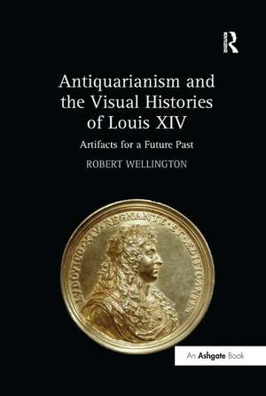 Antiquarianism and the Visual Histories of Louis XIV: Artifacts for a Future Past de Robert Wellington