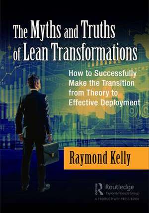 The Myths and Truths of Lean Transformations: How to Successfully Make the Transition from Theory to Effective Deployment de Raymond Kelly