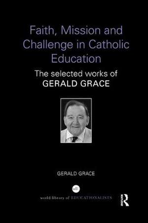 Faith, Mission and Challenge in Catholic Education: The selected works of Gerald Grace de Gerald Grace