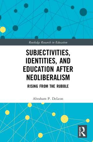 Subjectivities, Identities, and Education after Neoliberalism: Rising from the Rubble de Abraham P. DeLeon