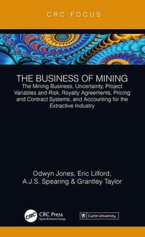 The Business of Mining: The Mining Business, Uncertainty, Project Variables and Risk, Royalty Agreements, Pricing and Contract Systems, and Accounting for the Extractive Industry de Odwyn Jones