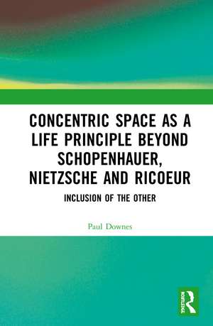 Concentric Space as a Life Principle Beyond Schopenhauer, Nietzsche and Ricoeur: Inclusion of the Other de Paul Downes