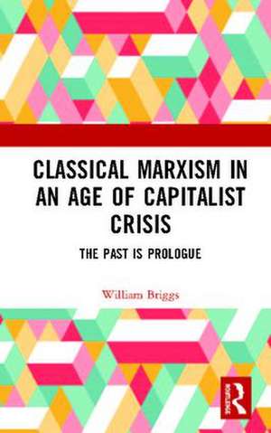 Classical Marxism in an Age of Capitalist Crisis: The Past is Prologue de William Briggs