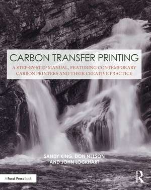 Carbon Transfer Printing: A Step-by-Step Manual, Featuring Contemporary Carbon Printers and Their Creative Practice de Sandy King