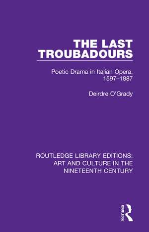 The Last Troubadours: Poetic Drama in Italian Opera, 1597-1887 de Deirdre O'Grady