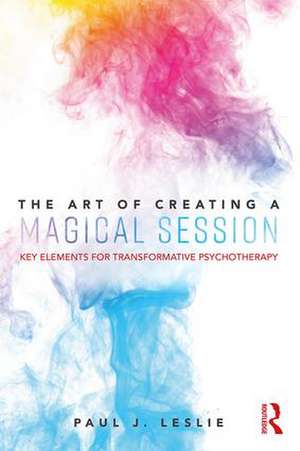 The Art of Creating a Magical Session: Key Elements for Transformative Psychotherapy de Paul J. Leslie