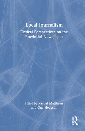 Local Journalism: Critical Perspectives on the Provincial Newspaper de Rachel Matthews