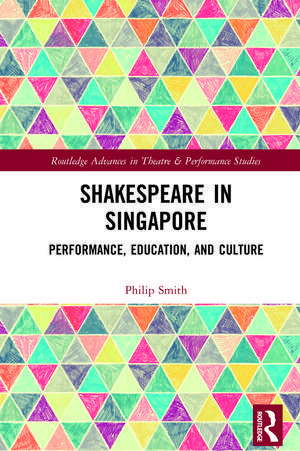 Shakespeare in Singapore: Performance, Education, and Culture de Philip Smith