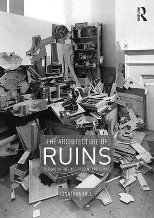 The Architecture of Ruins: Designs on the Past, Present and Future de Jonathan Hill