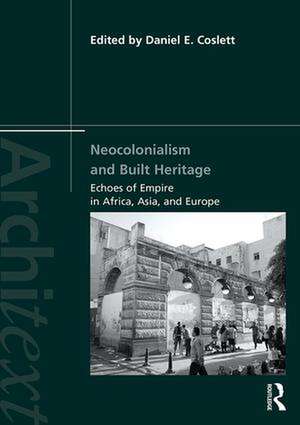 Neocolonialism and Built Heritage: Echoes of Empire in Africa, Asia, and Europe de Daniel E. Coslett