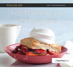 Focus on Food Photography for Bloggers: Focus on the Fundamentals de Matt Armendariz