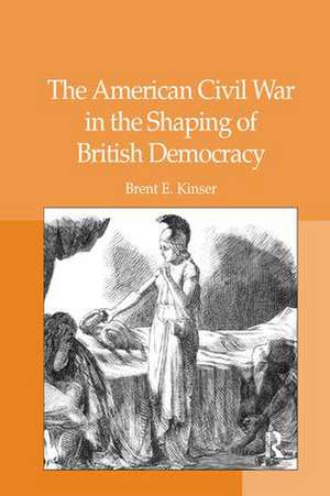 The American Civil War in the Shaping of British Democracy de Brent E. Kinser