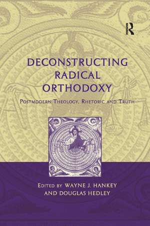 Deconstructing Radical Orthodoxy: Postmodern Theology, Rhetoric and Truth de Wayne J. Hankey