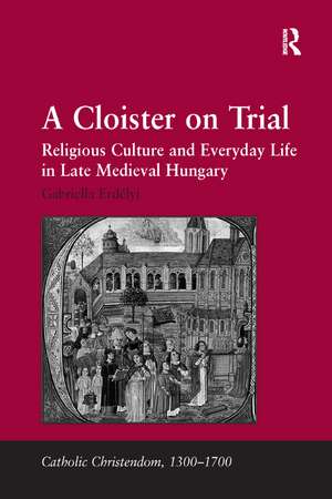 A Cloister on Trial: Religious Culture and Everyday Life in Late Medieval Hungary de Gabriella Erdélyi