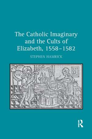 The Catholic Imaginary and the Cults of Elizabeth, 1558–1582 de Stephen Hamrick