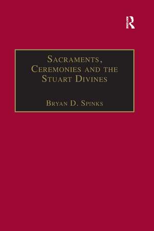 Sacraments, Ceremonies and the Stuart Divines: Sacramental Theology and Liturgy in England and Scotland 1603-1662 de Bryan D. Spinks