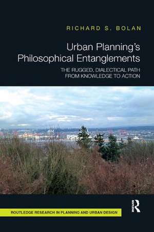 Urban Planning’s Philosophical Entanglements: The Rugged, Dialectical Path from Knowledge to Action de Richard S Bolan