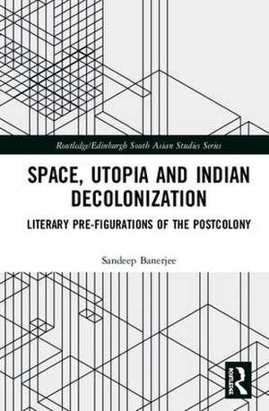 Space, Utopia and Indian Decolonization: Literary Pre-Figurations of the Postcolony de Sandeep Banerjee