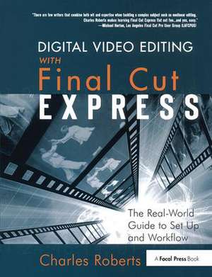 Digital Video Editing with Final Cut Express: The Real-World Guide to Set Up and Workflow de Charles Roberts