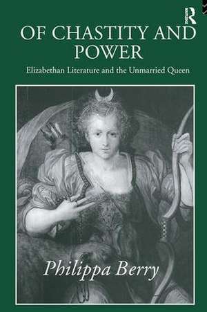 Of Chastity and Power: Elizabethan Literature and the Unmarried Queen de Philippa Berry