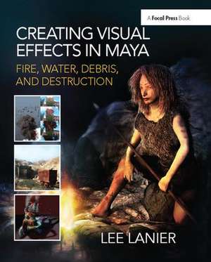 Creating Visual Effects in Maya: Fire, Water, Debris, and Destruction de Lee Lanier