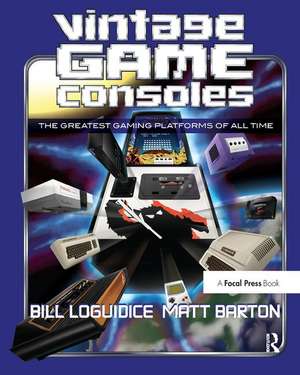 Vintage Game Consoles: An Inside Look at Apple, Atari, Commodore, Nintendo, and the Greatest Gaming Platforms of All Time de Bill Loguidice