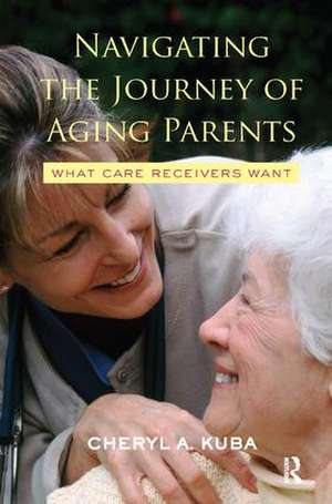 Navigating the Journey of Aging Parents: What Care Receivers Want de Cheryl A. Kuba