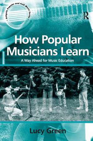 How Popular Musicians Learn: A Way Ahead for Music Education de Lucy Green