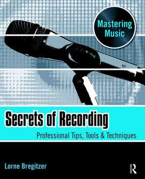 Secrets of Recording: Professional Tips, Tools & Techniques de Lorne Bregitzer