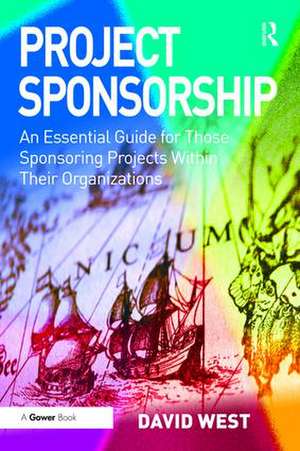 Project Sponsorship: An Essential Guide for Those Sponsoring Projects Within Their Organizations de David West