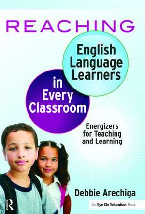 Reaching English Language Learners in Every Classroom: Energizers for Teaching and Learning de Debbie Arechiga