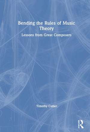 Bending the Rules of Music Theory: Lessons from Great Composers de Timothy Cutler