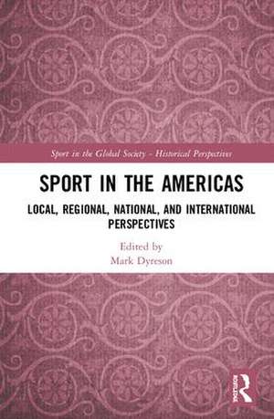 Sport in the Americas: Local, Regional, National, and International Perspectives de Mark Dyreson