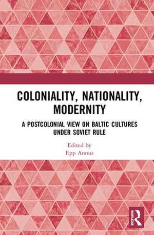 Coloniality, Nationality, Modernity: A Postcolonial View on Baltic Cultures under Soviet Rule de Epp Annus