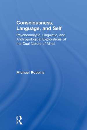 Consciousness, Language, and Self: Psychoanalytic, Linguistic, and Anthropological Explorations of the Dual Nature of Mind de Michael Robbins