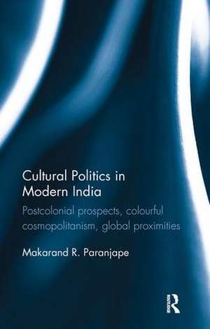 Cultural Politics in Modern India: Postcolonial prospects, colourful cosmopolitanism, global proximities de Makarand R. Paranjape