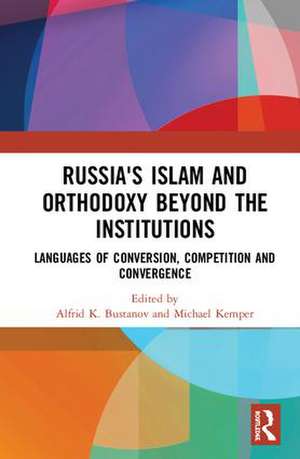 Russia's Islam and Orthodoxy beyond the Institutions: Languages of Conversion, Competition and Convergence de Alfrid K. Bustanov