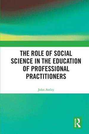 The Role of Social Science in the Education of Professional Practitioners de John Astley