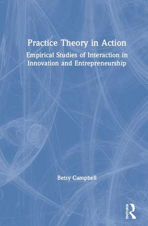 Practice Theory in Action: Empirical Studies of Interaction in Innovation and Entrepreneurship de Betsy Campbell