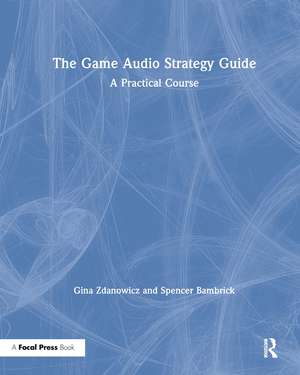 The Game Audio Strategy Guide: A Practical Course de Gina Zdanowicz