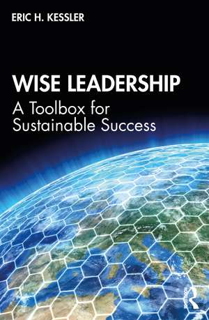 Wise Leadership: A Toolbox for Sustainable Success de Eric Kessler