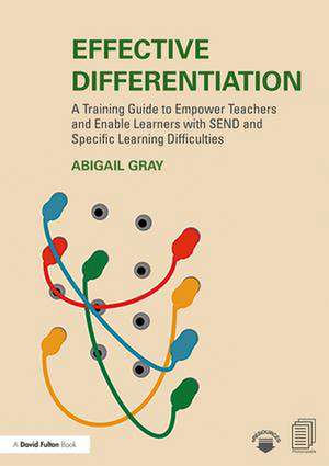 Effective Differentiation: A Training Guide to Empower Teachers and Enable Learners with SEND and Specific Learning Difficulties de Abigail Gray