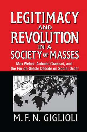 Legitimacy and Revolution in a Society of Masses: Max Weber, Antonio Gramsci, and the Fin-de-Sicle Debate on Social Order de M. F. N. Giglioli