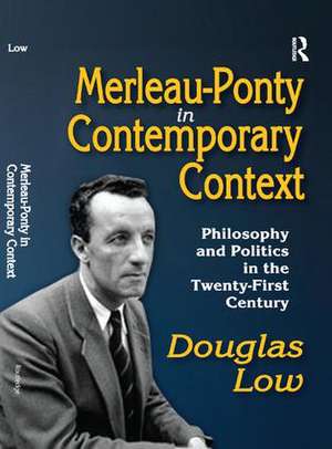 Merleau-Ponty in Contemporary Context: Philosophy and Politics in the Twenty-First Century de Douglas Low