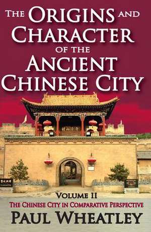 The Origins and Character of the Ancient Chinese City: Volume 2, The Chinese City in Comparative Perspective de Paul Wheatley